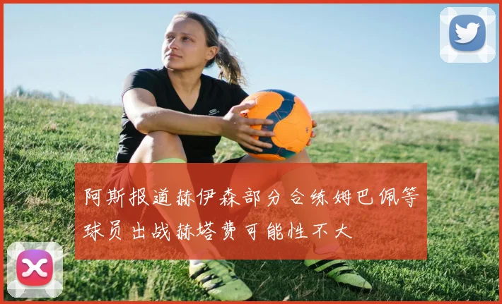 阿斯报道赫伊森部分合练姆巴佩等球员出战赫塔费可能性不大