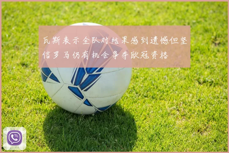 瓦斯表示全队对结果感到遗憾但坚信罗马仍有机会争夺欧冠资格