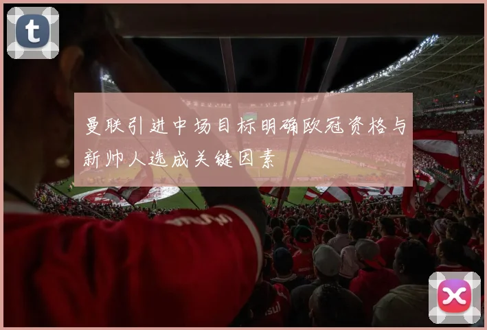 曼联引进中场目标明确欧冠资格与新帅人选成关键因素