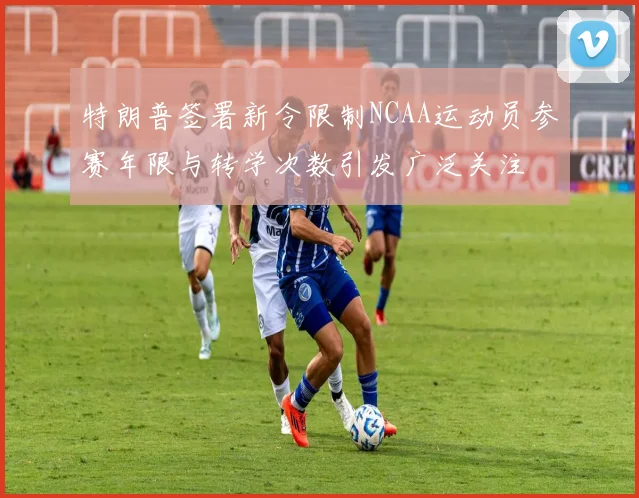 特朗普签署新令限制NCAA运动员参赛年限与转学次数引发广泛关注