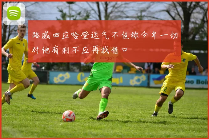 路威回应哈登运气不佳称今年一切对他有利不应再找借口