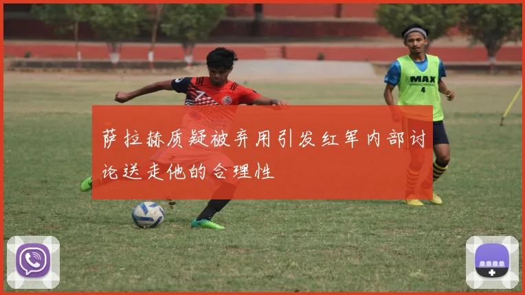 萨拉赫质疑被弃用引发红军内部讨论送走他的合理性