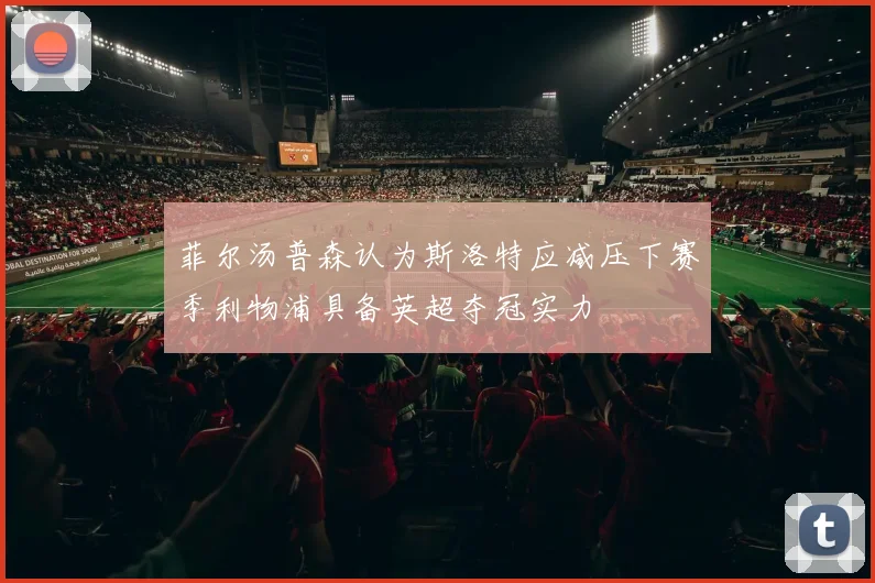 菲尔汤普森认为斯洛特应减压下赛季利物浦具备英超夺冠实力