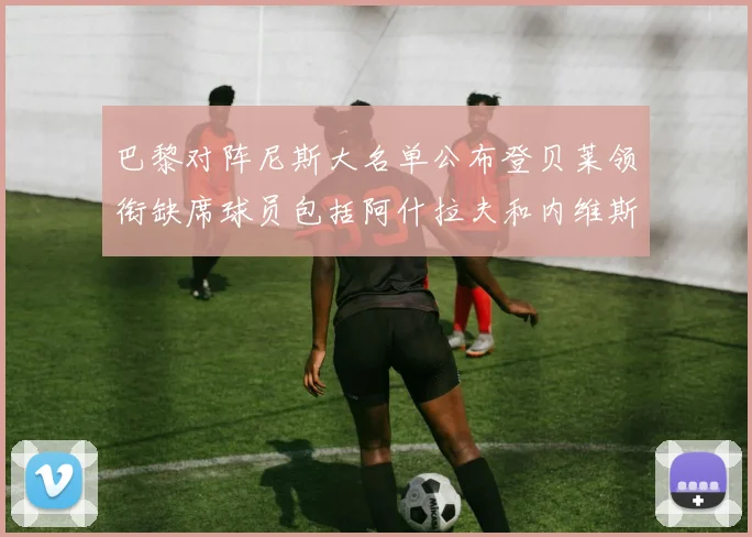 巴黎对阵尼斯大名单公布登贝莱领衔缺席球员包括阿什拉夫和内维斯