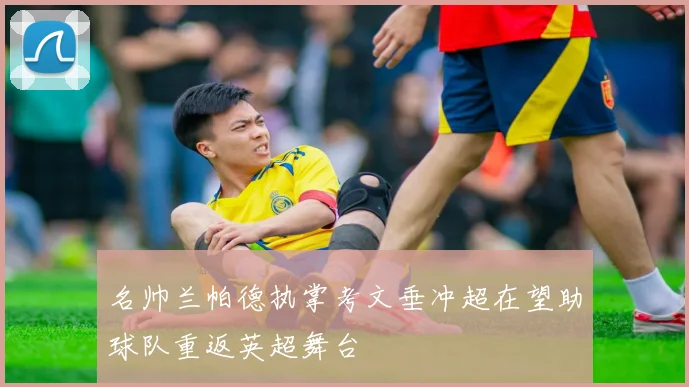 名帅兰帕德执掌考文垂冲超在望助球队重返英超舞台