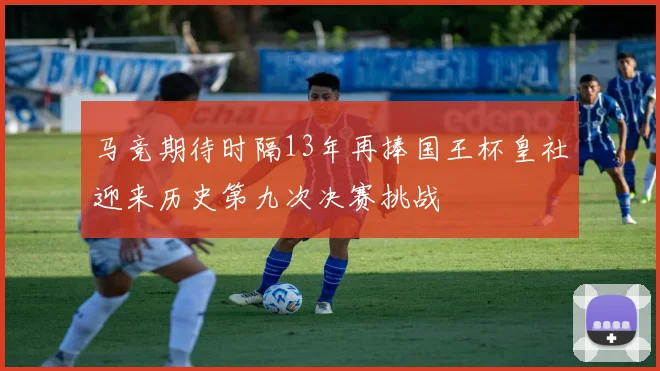马竞期待时隔13年再捧国王杯皇社迎来历史第九次决赛挑战