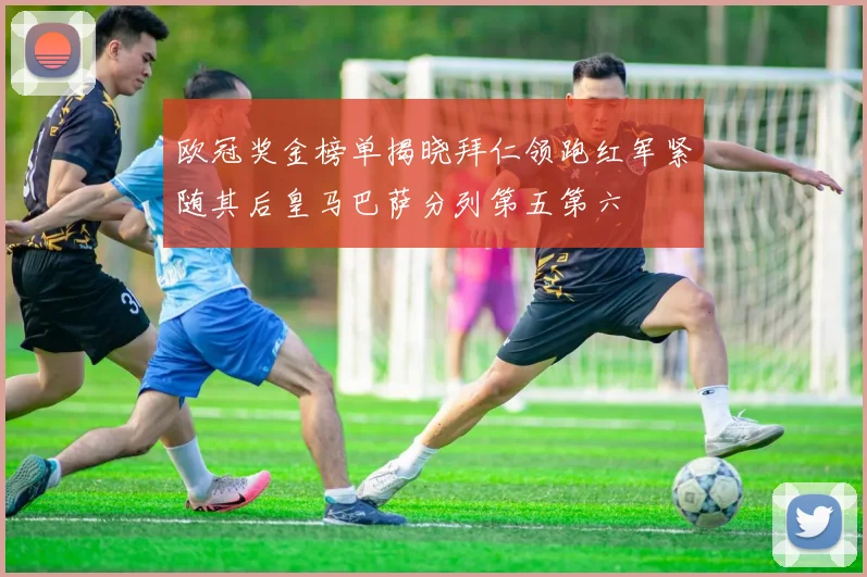 欧冠奖金榜单揭晓拜仁领跑红军紧随其后皇马巴萨分列第五第六